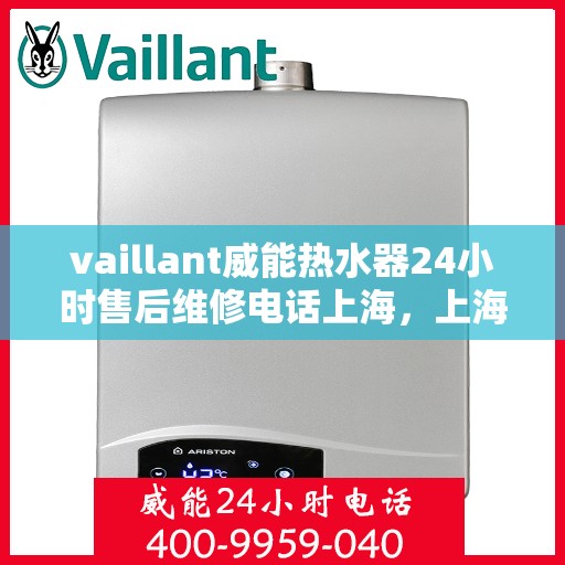 vaillant威能热水器24小时售后维修电话上海，上海威能热水器全天候售后维修服务热线
