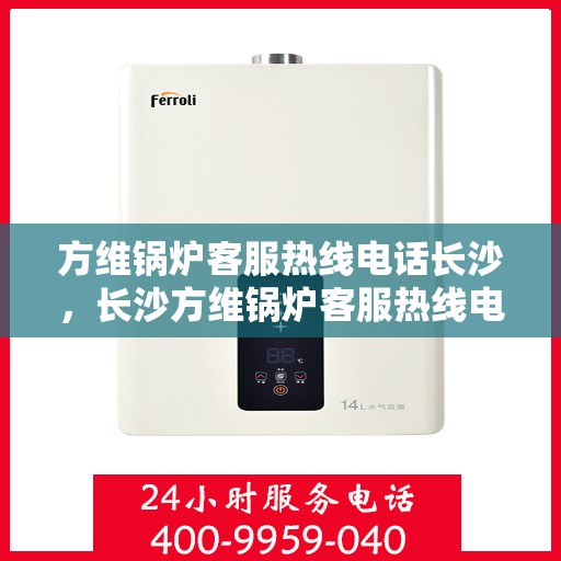 方维锅炉客服热线电话长沙，长沙方维锅炉客服热线电话，专业解答，贴心服务