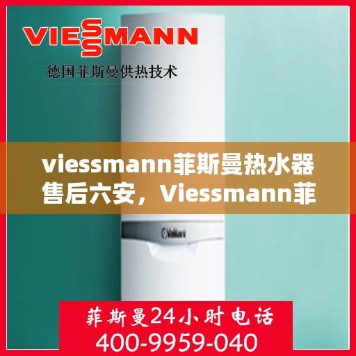 viessmann菲斯曼热水器售后六安，Viessmann菲斯曼热水器六安专业售后服务指南