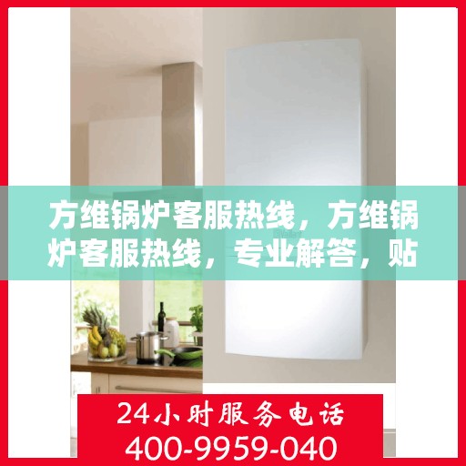 方维锅炉客服热线，方维锅炉客服热线，专业解答，贴心服务