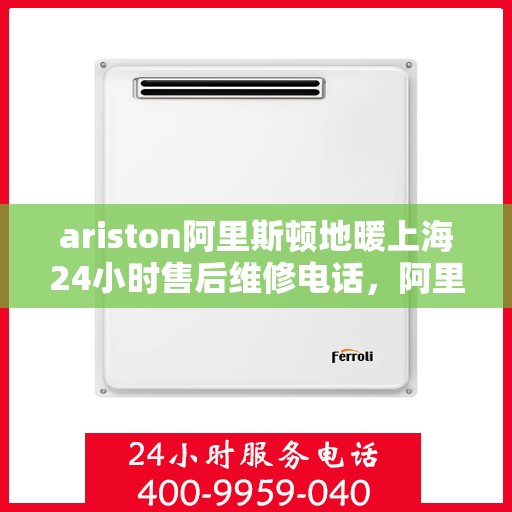 ariston阿里斯顿地暖上海24小时售后维修电话，阿里斯顿地暖上海全天候售后维修服务热线