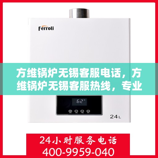 方维锅炉无锡客服电话，方维锅炉无锡客服热线，专业解答，贴心服务