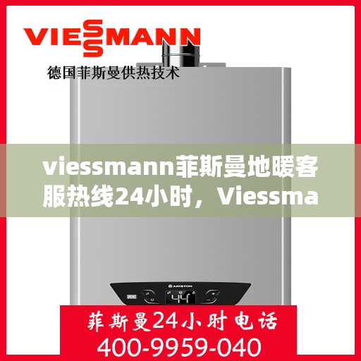 viessmann菲斯曼地暖客服热线24小时，Viessmann菲斯曼地暖全天候客服热线，温暖您的生活
