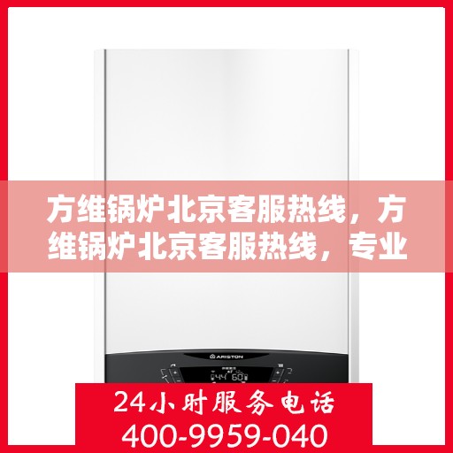 方维锅炉北京客服热线，方维锅炉北京客服热线，专业解答，贴心服务