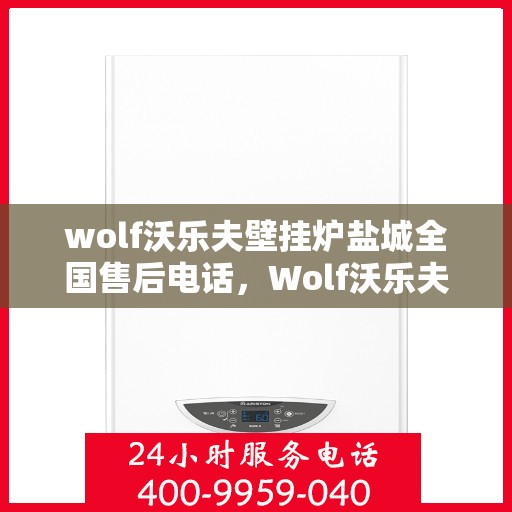 wolf沃乐夫壁挂炉盐城全国售后电话，Wolf沃乐夫壁挂炉盐城售后服务热线及全国售后电话全解析