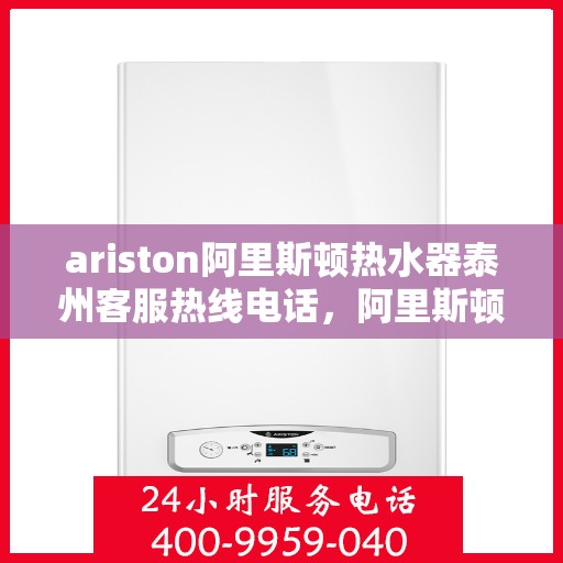 ariston阿里斯顿热水器泰州客服热线电话，阿里斯顿热水器泰州客服热线电话及售后服务指南