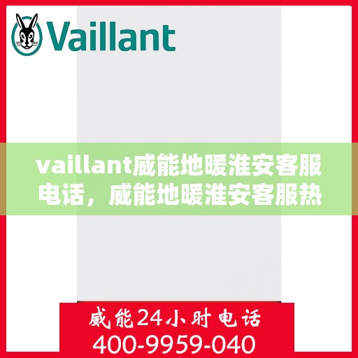 vaillant威能地暖淮安客服电话，威能地暖淮安客服热线及售后服务指南
