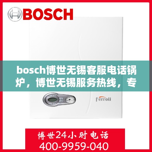 bosch博世无锡客服电话锅炉，博世无锡服务热线，专业解答锅炉问题，贴心服务就在身边