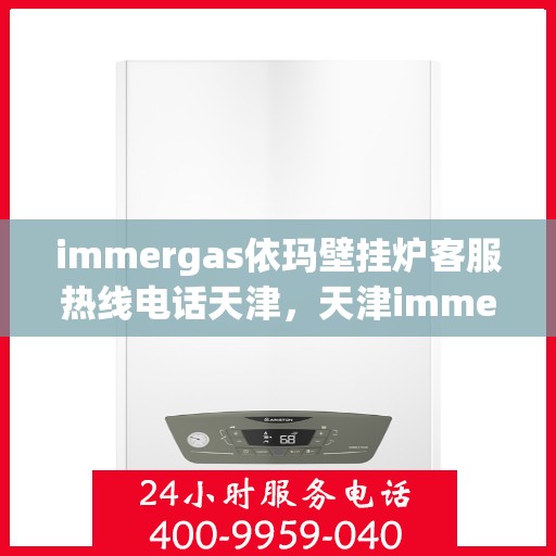 immergas依玛壁挂炉客服热线电话天津，天津immergas依玛壁挂炉客服热线电话及售后支持全攻略