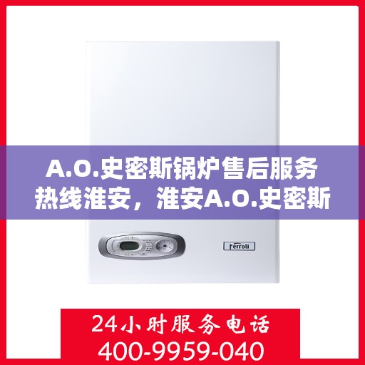 A.O.史密斯锅炉售后服务热线淮安，淮安A.O.史密斯锅炉售后服务热线全解析