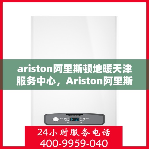 ariston阿里斯顿地暖天津服务中心，Ariston阿里斯顿地暖天津专业服务中心，一站式解决方案，温暖您的生活