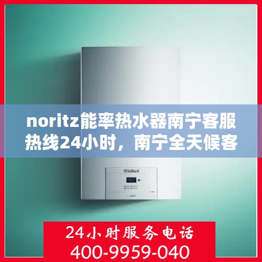 noritz能率热水器南宁客服热线24小时，南宁全天候客服热线，解决您的Noritz能率热水器问题