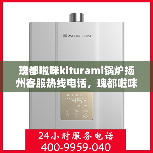 瑰都啦咪kiturami锅炉扬州客服热线电话，瑰都啦咪kiturami锅炉扬州客服热线电话全解析