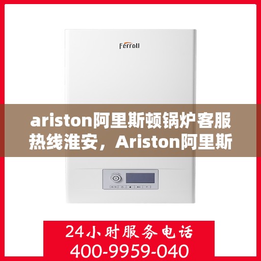 ariston阿里斯顿锅炉客服热线淮安，Ariston阿里斯顿锅炉淮安客服热线，专业解答，贴心服务