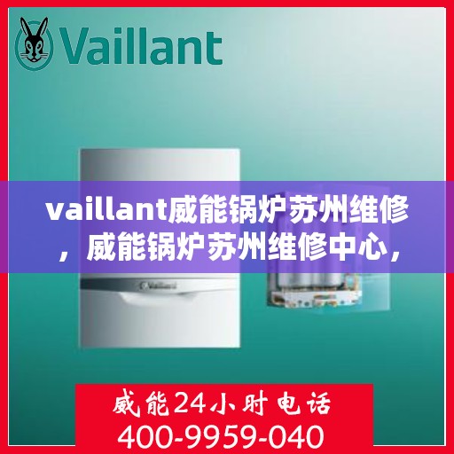 vaillant威能锅炉苏州维修，威能锅炉苏州维修中心，专业维护与保养，保障设备运行无忧
