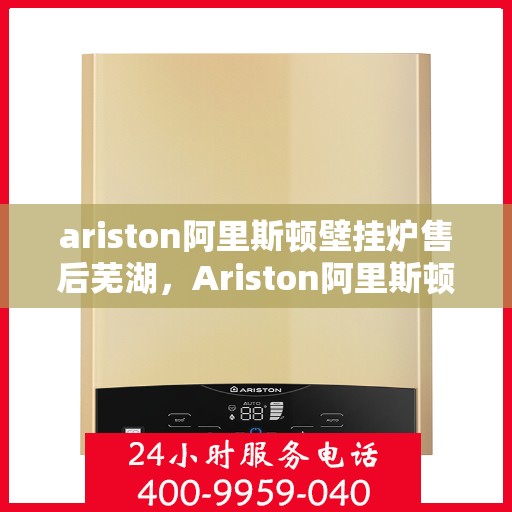 ariston阿里斯顿壁挂炉售后芜湖，Ariston阿里斯顿壁挂炉芜湖专业售后服务