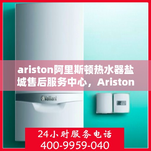 ariston阿里斯顿热水器盐城售后服务中心，Ariston阿里斯顿热水器盐城售后服务中心，专业维修与优质服务