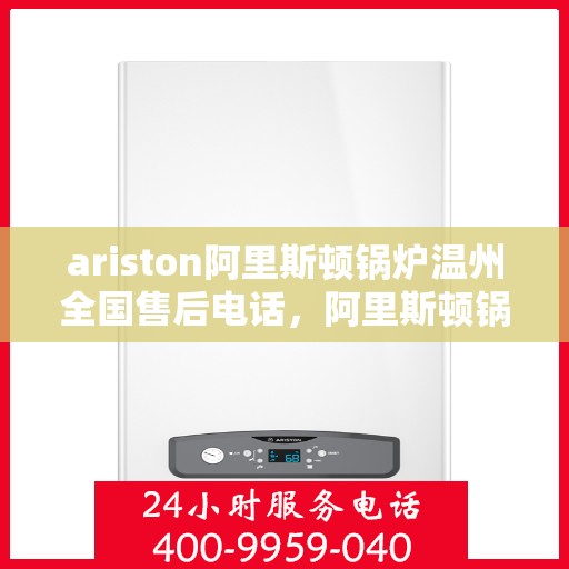 ariston阿里斯顿锅炉温州全国售后电话，阿里斯顿锅炉温州售后服务热线全解析