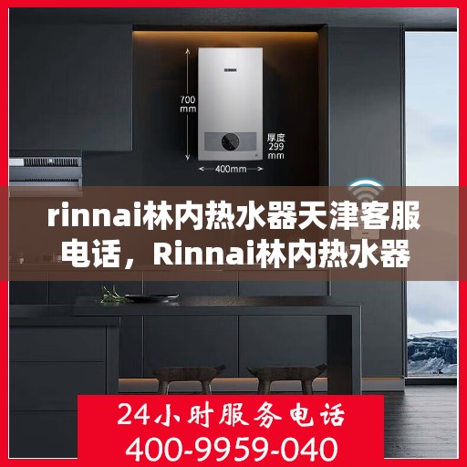 rinnai林内热水器天津客服电话，Rinnai林内热水器天津客服热线及售后支持全解析