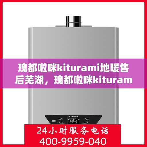 瑰都啦咪kiturami地暖售后芜湖，瑰都啦咪kiturami地暖芜湖专业售后服务