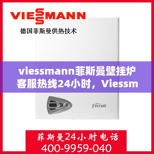 viessmann菲斯曼壁挂炉客服热线24小时，Viessmann菲斯曼壁挂炉全天候客服热线，温暖您的每一个瞬间