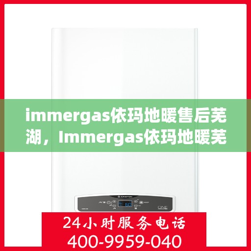 immergas依玛地暖售后芜湖，Immergas依玛地暖芜湖专业售后服务