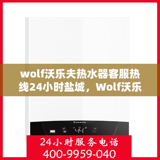 wolf沃乐夫热水器客服热线24小时盐城，Wolf沃乐夫热水器盐城24小时客服热线，专业解答您的疑问