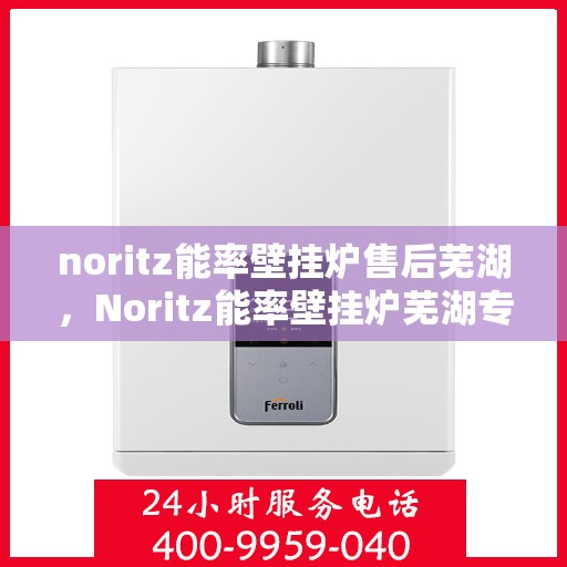noritz能率壁挂炉售后芜湖，Noritz能率壁挂炉芜湖专业售后服务