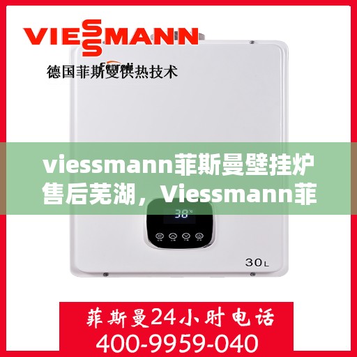 viessmann菲斯曼壁挂炉售后芜湖，Viessmann菲斯曼壁挂炉芜湖专业售后服务