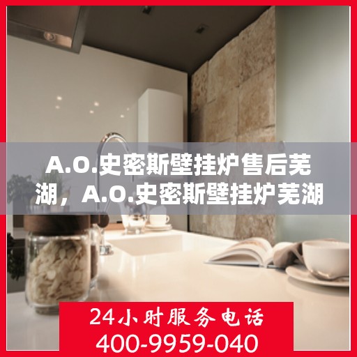A.O.史密斯壁挂炉售后芜湖，A.O.史密斯壁挂炉芜湖专业售后服务指南