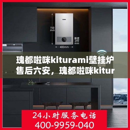 瑰都啦咪kiturami壁挂炉售后六安，瑰都啦咪kiturami壁挂炉六安专业售后服务指南