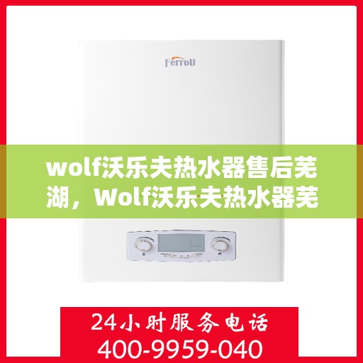 wolf沃乐夫热水器售后芜湖，Wolf沃乐夫热水器芜湖专业售后服务