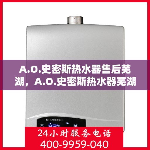 A.O.史密斯热水器售后芜湖，A.O.史密斯热水器芜湖专业售后服务解析