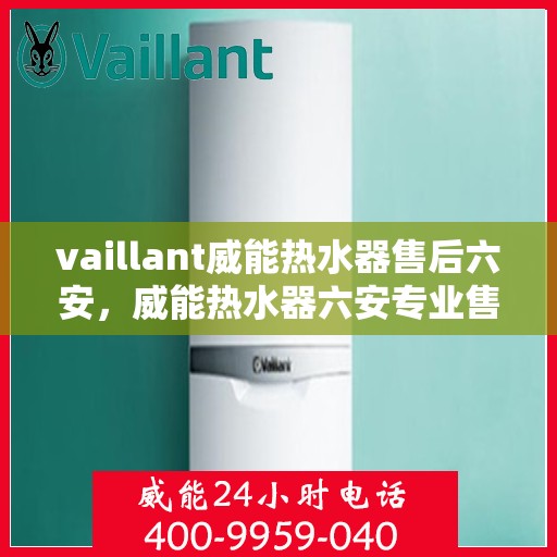 vaillant威能热水器售后六安，威能热水器六安专业售后服务，品质保障，无忧体验