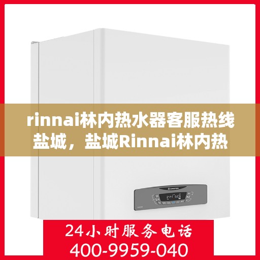 rinnai林内热水器客服热线盐城，盐城Rinnai林内热水器客服热线专业解答，温暖您的生活