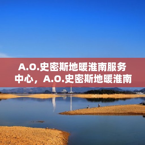 A.O.史密斯地暖淮南服务中心，A.O.史密斯地暖淮南服务中心，专业贴心的家居温暖守护者