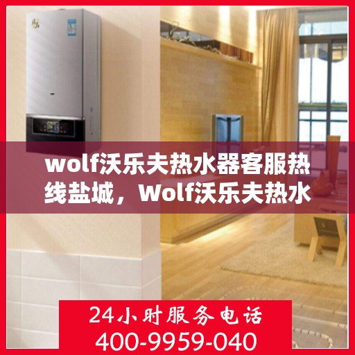 wolf沃乐夫热水器客服热线盐城，Wolf沃乐夫热水器盐城客服热线专业解答，温暖您的生活