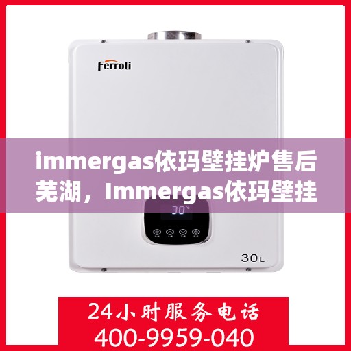 immergas依玛壁挂炉售后芜湖，Immergas依玛壁挂炉芜湖专业售后服务