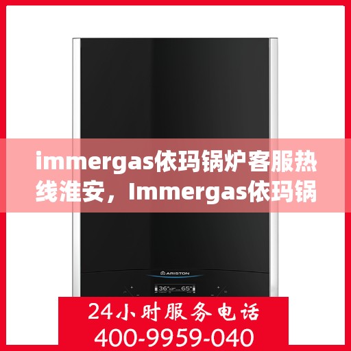 immergas依玛锅炉客服热线淮安，Immergas依玛锅炉淮安客服热线指南