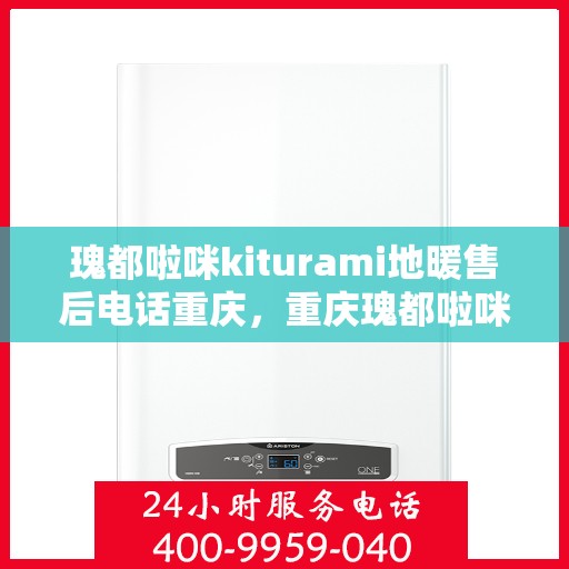 瑰都啦咪kiturami地暖售后电话重庆，重庆瑰都啦咪Kiturami地暖售后电话服务详解