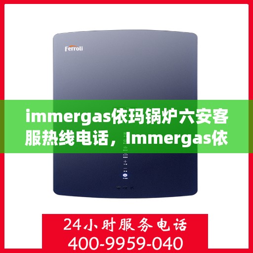 immergas依玛锅炉六安客服热线电话，Immergas依玛锅炉六安客服热线电话全攻略