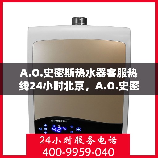 A.O.史密斯热水器客服热线24小时北京，A.O.史密斯热水器北京24小时客服热线全面服务