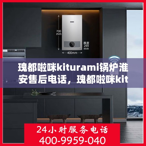瑰都啦咪kiturami锅炉淮安售后电话，瑰都啦咪kiturami锅炉淮安售后服务热线及电话全攻略