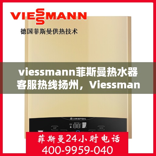 viessmann菲斯曼热水器客服热线扬州，Viessmann菲斯曼热水器扬州客服热线指南