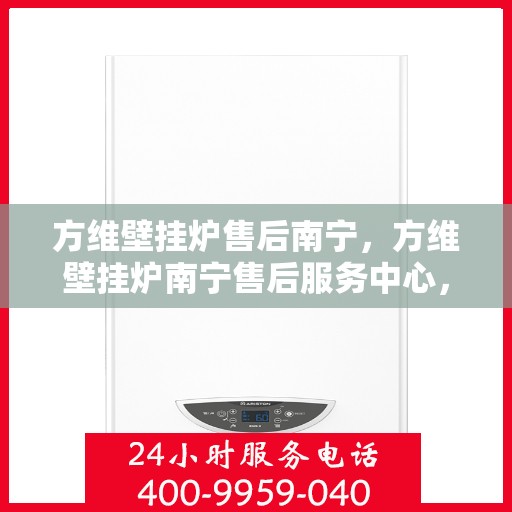方维壁挂炉售后南宁，方维壁挂炉南宁售后服务中心，专业维修与贴心服务