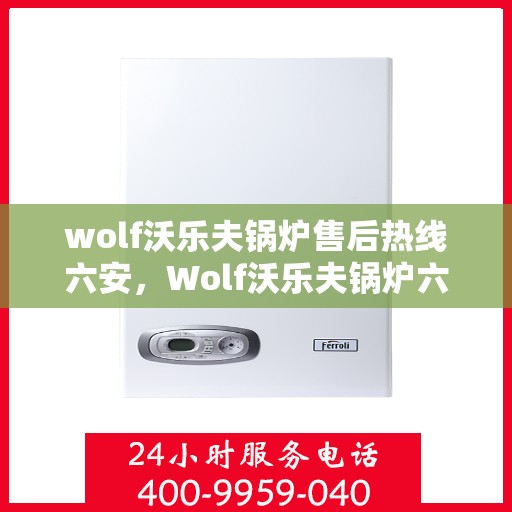 wolf沃乐夫锅炉售后热线六安，Wolf沃乐夫锅炉六安售后热线专业服务，让您温暖无忧