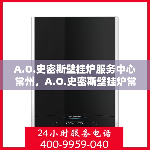 A.O.史密斯壁挂炉服务中心常州，A.O.史密斯壁挂炉常州服务中心，专业维修与贴心服务