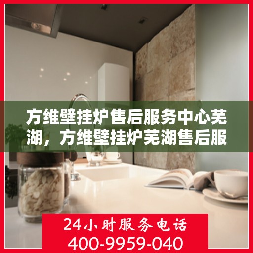 方维壁挂炉售后服务中心芜湖，方维壁挂炉芜湖售后服务中心，专业维修，贴心服务