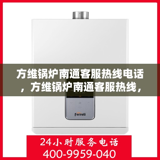方维锅炉南通客服热线电话，方维锅炉南通客服热线，专业解答，贴心服务
