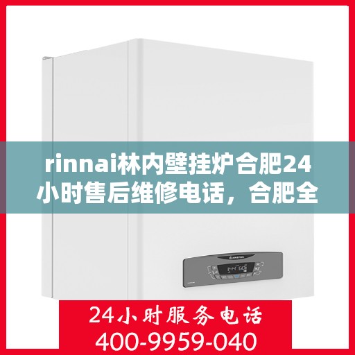 rinnai林内壁挂炉合肥24小时售后维修电话，合肥全天候售后维修热线，林内壁挂炉专业维修服务团队